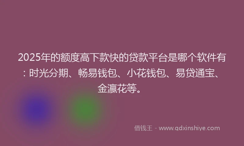 2025年的额度高下款快的贷款平台是哪个软件有：时光分期、畅易钱包、小花钱包、易贷通宝、金瀛花等。