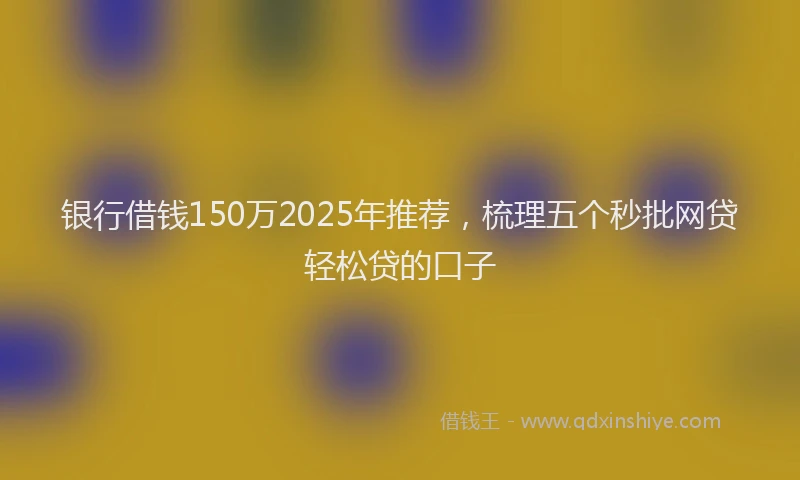 银行借钱150万2025年推荐，梳理五个秒批网贷轻松贷的口子