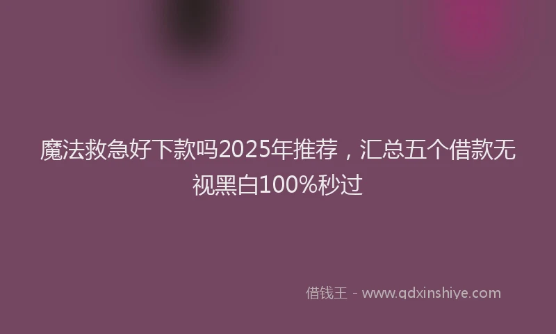 魔法救急好下款吗2025年推荐，汇总五个借款无视黑白100%秒过