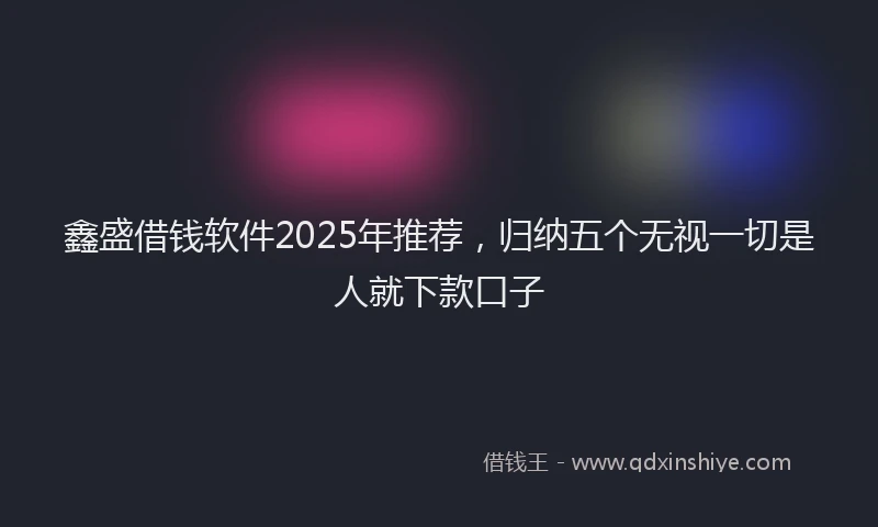 鑫盛借钱软件2025年推荐，归纳五个无视一切是人就下款口子