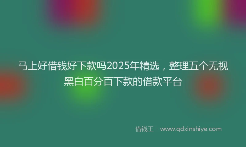 马上好借钱好下款吗2025年精选，整理五个无视黑白百分百下款的借款平台