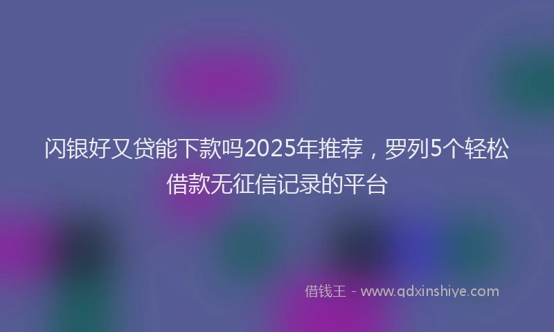 闪银好又贷能下款吗2025年推荐，罗列5个轻松借款无征信记录的平台