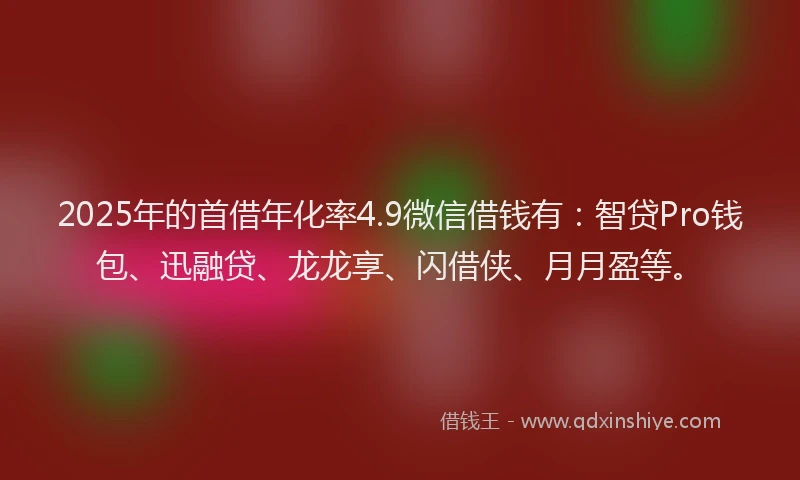 2025年的首借年化率4.9微信借钱有：智贷Pro钱包、迅融贷、龙龙享、闪借侠、月月盈等。