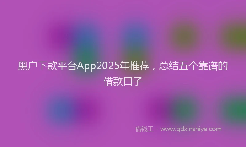 黑户下款平台App2025年推荐，总结五个靠谱的借款口子