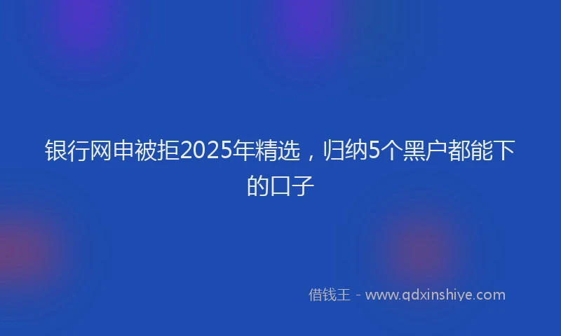 银行网申被拒2025年精选，归纳5个黑户都能下的口子
