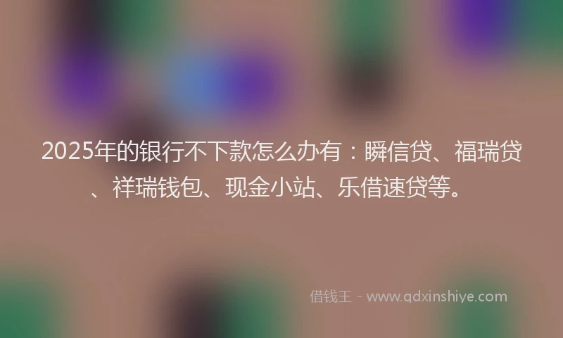 2025年的银行不下款怎么办有：瞬信贷、福瑞贷、祥瑞钱包、现金小站、乐借速贷等。