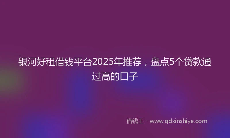 银河好租借钱平台2025年推荐，盘点5个贷款通过高的口子