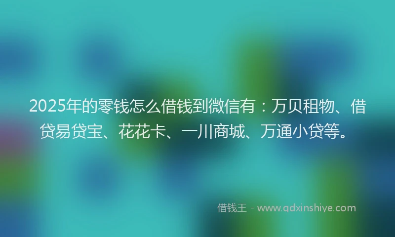 2025年的零钱怎么借钱到微信有：万贝租物、借贷易贷宝、花花卡、一川商城、万通小贷等。