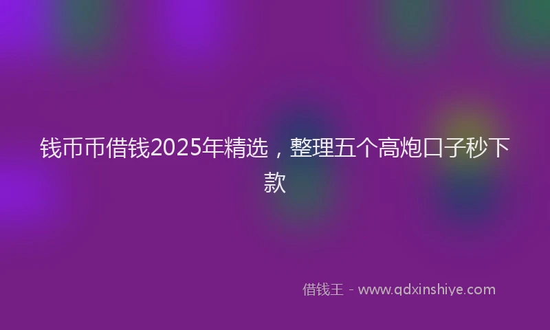 钱币币借钱2025年精选，整理五个高炮口子秒下款