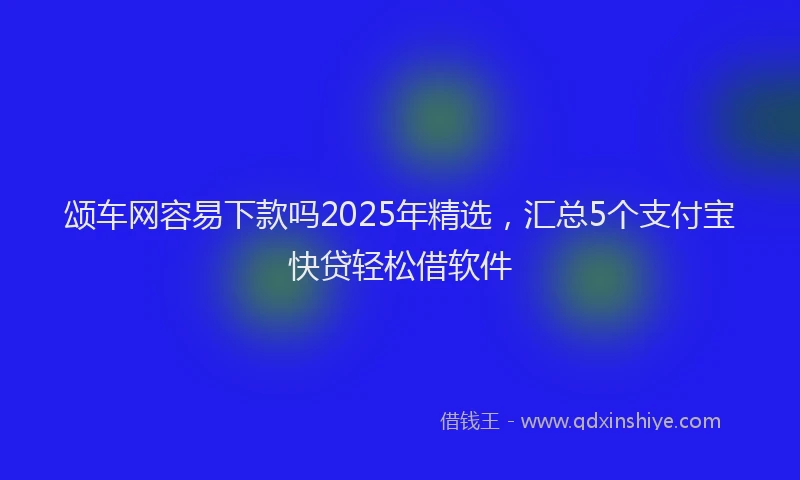 颂车网容易下款吗2025年精选，汇总5个支付宝快贷轻松借软件