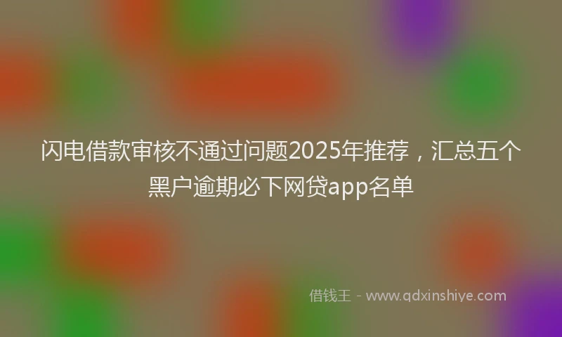 闪电借款审核不通过问题2025年推荐，汇总五个黑户逾期必下网贷app名单