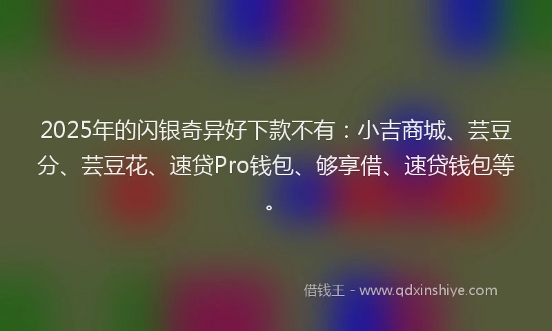 2025年的闪银奇异好下款不有：小吉商城、芸豆分、芸豆花、速贷Pro钱包、够享借、速贷钱包等。