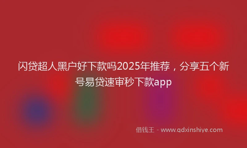 闪贷超人黑户好下款吗2025年推荐，分享五个新号易贷速审秒下款app