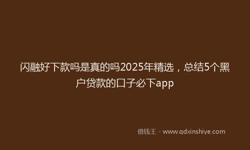 闪融好下款吗是真的吗2025年精选，总结5个黑户贷款的口子必下app