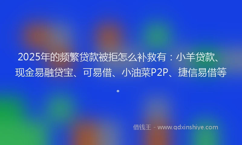 2025年的频繁贷款被拒怎么补救有：小羊贷款、现金易融贷宝、可易借、小油菜P2P、捷信易借等。