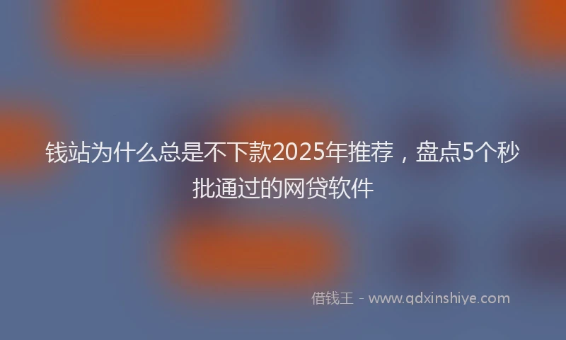 钱站为什么总是不下款2025年推荐，盘点5个秒批通过的网贷软件