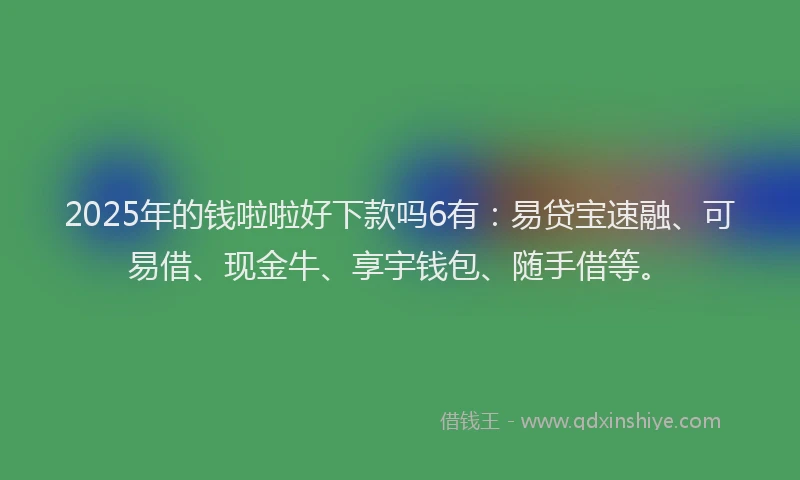 2025年的钱啦啦好下款吗6有：易贷宝速融、可易借、现金牛、享宇钱包、随手借等。