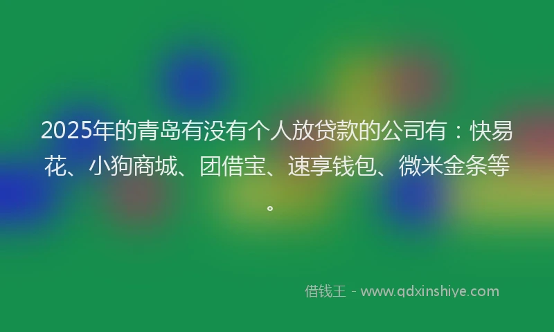 2025年的青岛有没有个人放贷款的公司有：快易花、小狗商城、团借宝、速享钱包、微米金条等。