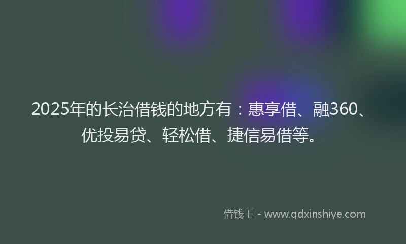 2025年的长治借钱的地方有：惠享借、融360、优投易贷、轻松借、捷信易借等。