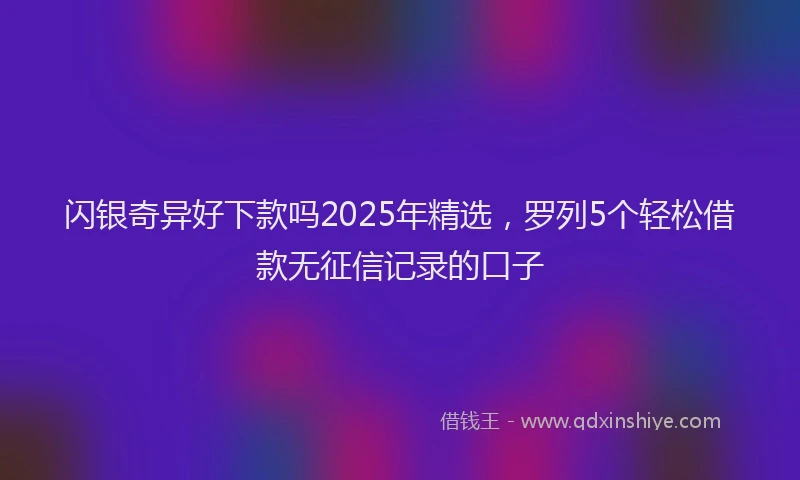 闪银奇异好下款吗2025年精选，罗列5个轻松借款无征信记录的口子