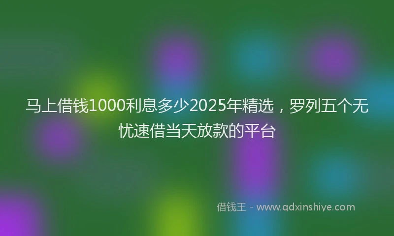 马上借钱1000利息多少2025年精选，罗列五个无忧速借当天放款的平台