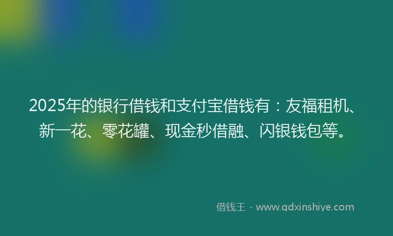 2025年的银行借钱和支付宝借钱有：友福租机、新一花、零花罐、现金秒借融、闪银钱包等。