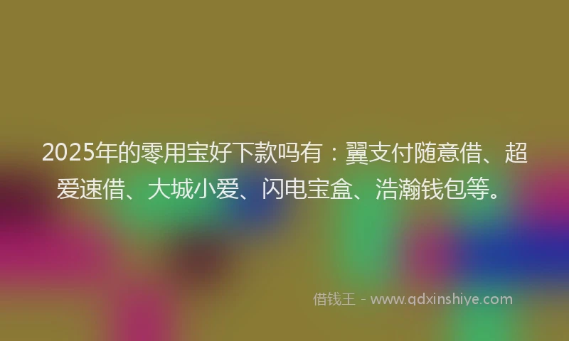 2025年的零用宝好下款吗有：翼支付随意借、超爱速借、大城小爱、闪电宝盒、浩瀚钱包等。