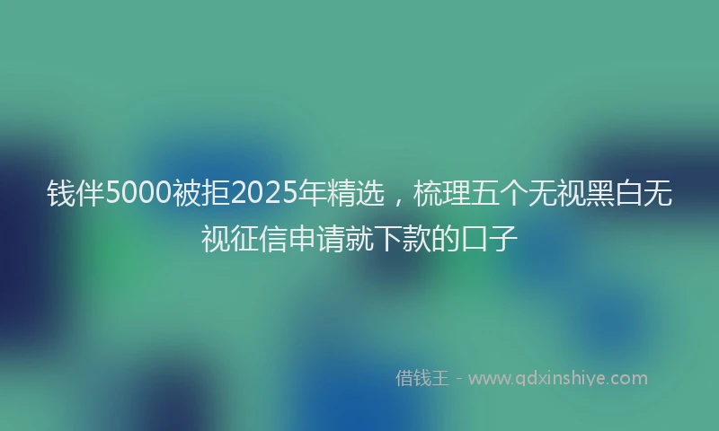 钱伴5000被拒2025年精选，梳理五个无视黑白无视征信申请就下款的口子