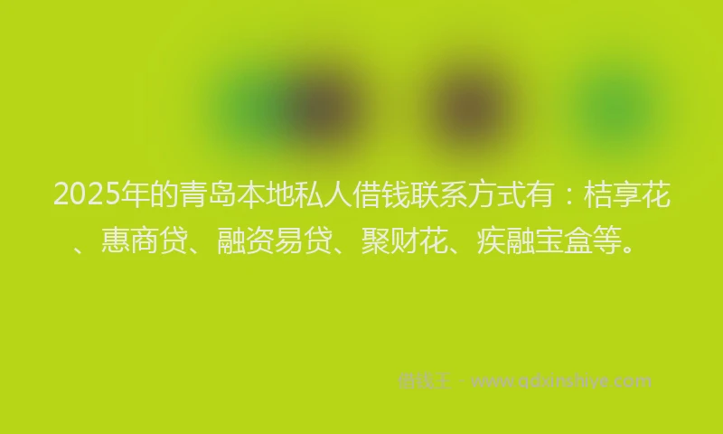 2025年的青岛本地私人借钱联系方式有：桔享花、惠商贷、融资易贷、聚财花、疾融宝盒等。