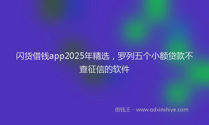 闪货借钱app2025年精选，罗列五个小额贷款不查征信的软件