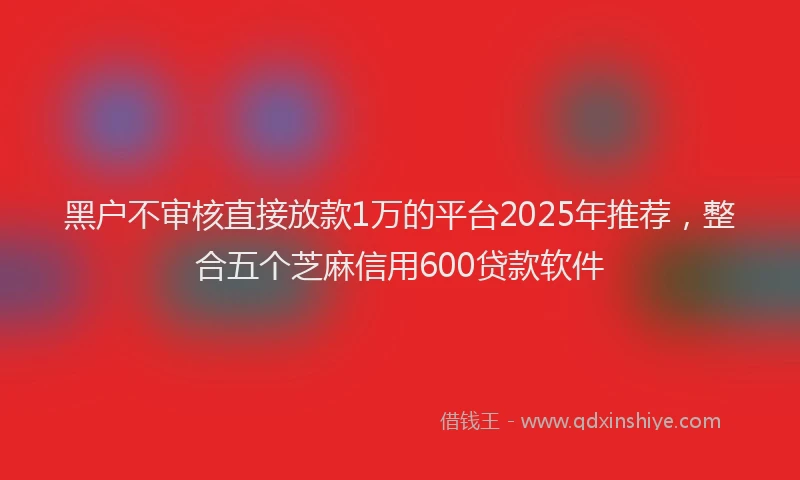 黑户不审核直接放款1万的平台2025年推荐，整合五个芝麻信用600贷款软件