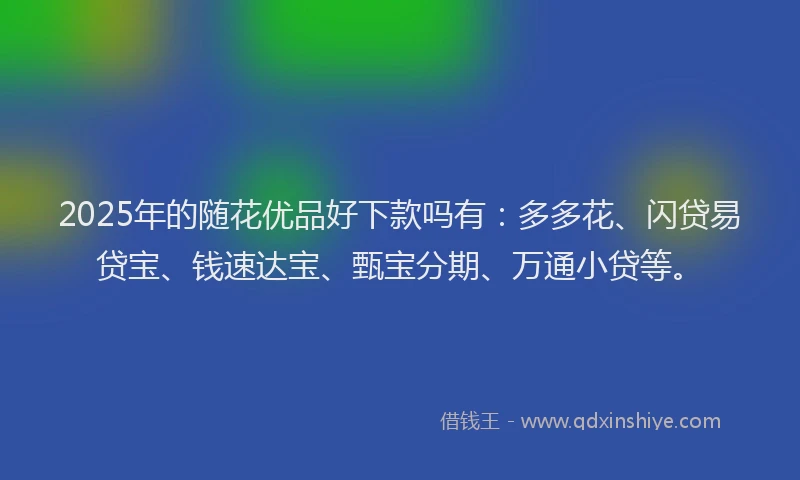 2025年的随花优品好下款吗有：多多花、闪贷易贷宝、钱速达宝、甄宝分期、万通小贷等。