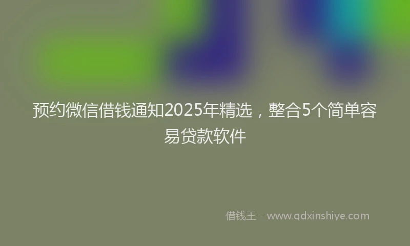 预约微信借钱通知2025年精选，整合5个简单容易贷款软件