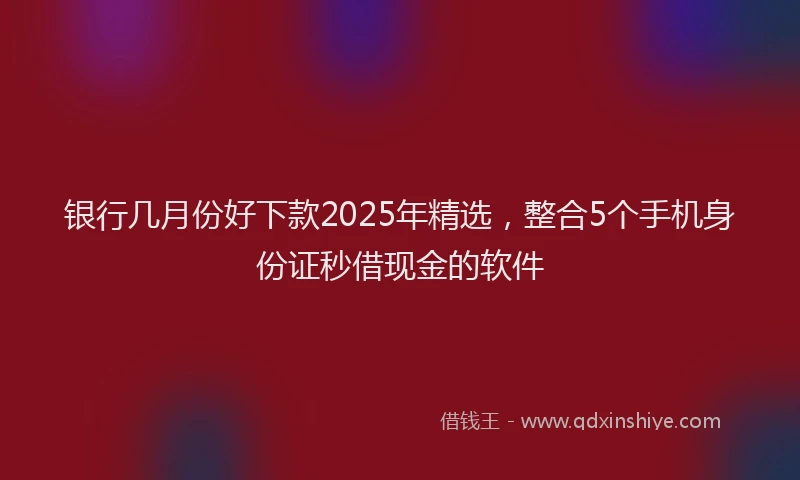 银行几月份好下款2025年精选，整合5个手机身份证秒借现金的软件