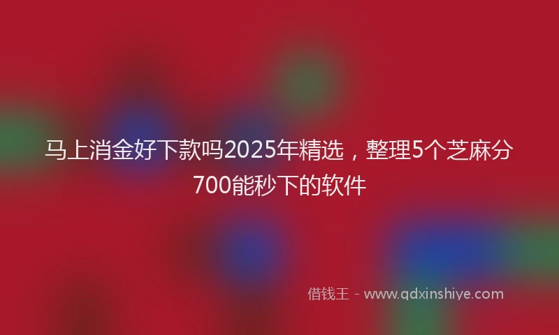 马上消金好下款吗2025年精选，整理5个芝麻分700能秒下的软件