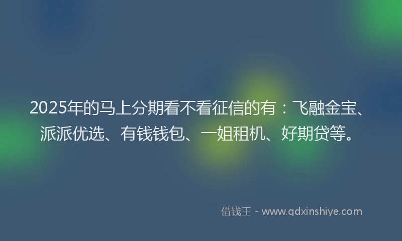 2025年的马上分期看不看征信的有：飞融金宝、派派优选、有钱钱包、一姐租机、好期贷等。