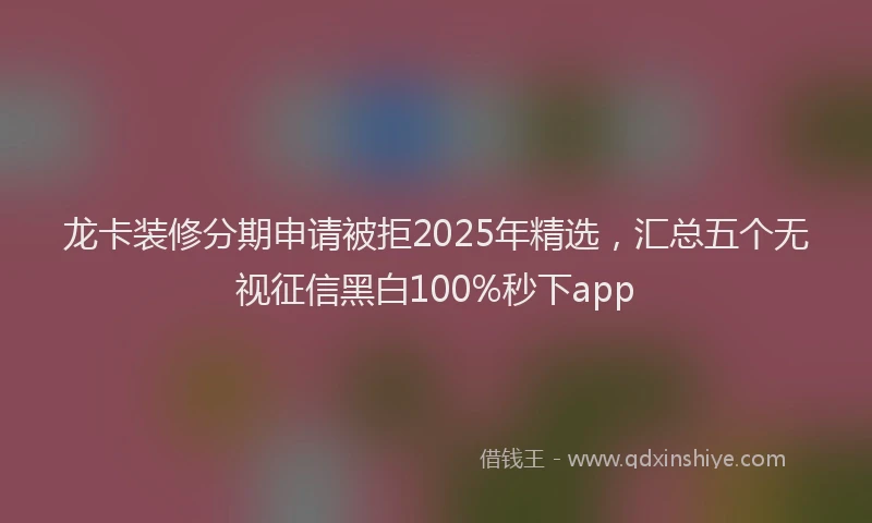 龙卡装修分期申请被拒2025年精选，汇总五个无视征信黑白100%秒下app