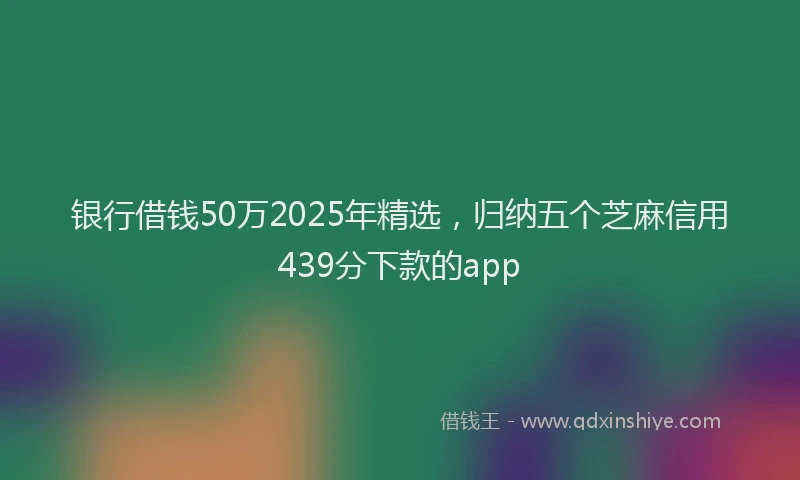 银行借钱50万2025年精选，归纳五个芝麻信用439分下款的app