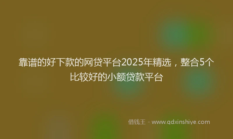 靠谱的好下款的网贷平台2025年精选，整合5个比较好的小额贷款平台