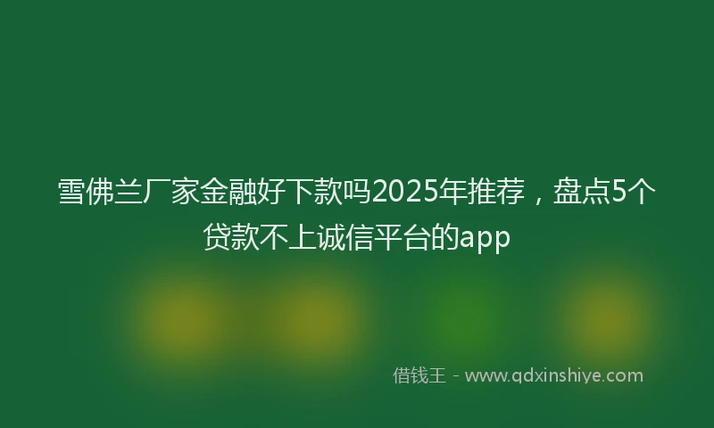 雪佛兰厂家金融好下款吗2025年推荐，盘点5个贷款不上诚信平台的app