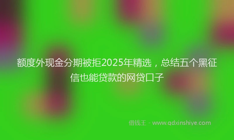 额度外现金分期被拒2025年精选，总结五个黑征信也能贷款的网贷口子