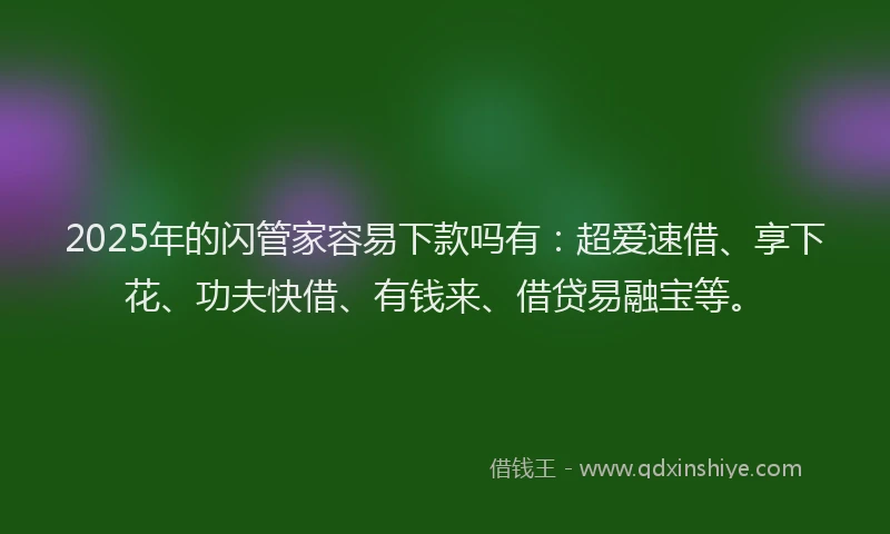2025年的闪管家容易下款吗有：超爱速借、享下花、功夫快借、有钱来、借贷易融宝等。