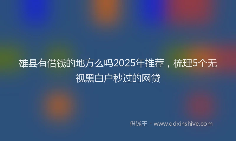 雄县有借钱的地方么吗2025年推荐，梳理5个无视黑白户秒过的网贷