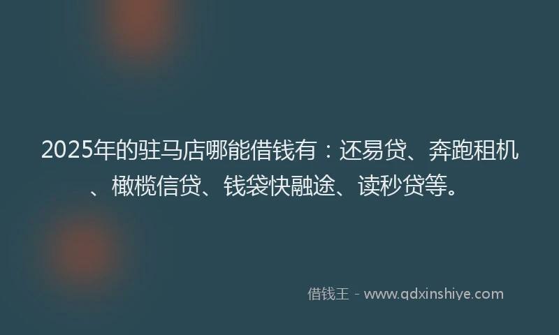 2025年的驻马店哪能借钱有：还易贷、奔跑租机、橄榄信贷、钱袋快融途、读秒贷等。