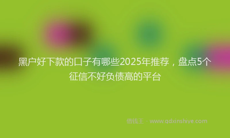 黑户好下款的口子有哪些2025年推荐，盘点5个征信不好负债高的平台