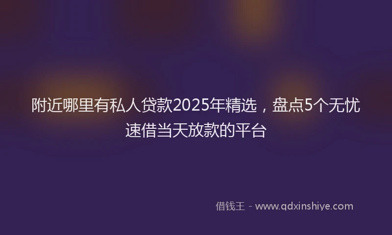 附近哪里有私人贷款2025年精选，盘点5个无忧速借当天放款的平台
