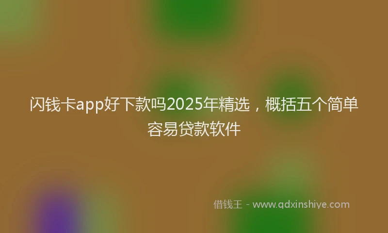闪钱卡app好下款吗2025年精选，概括五个简单容易贷款软件