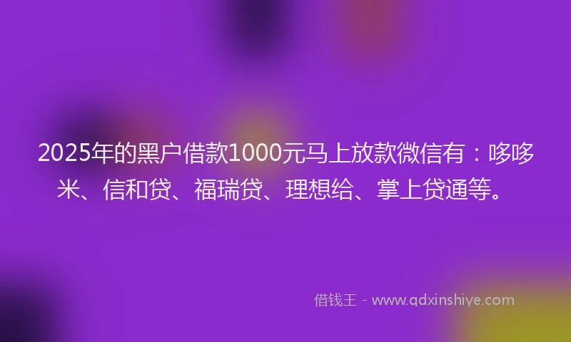 2025年的黑户借款1000元马上放款微信有：哆哆米、信和贷、福瑞贷、理想给、掌上贷通等。