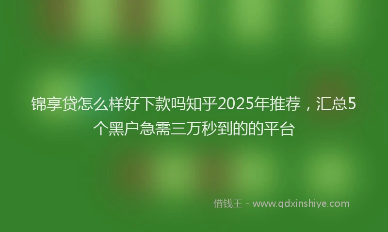 锦享贷怎么样好下款吗知乎2025年推荐，汇总5个黑户急需三万秒到的的平台