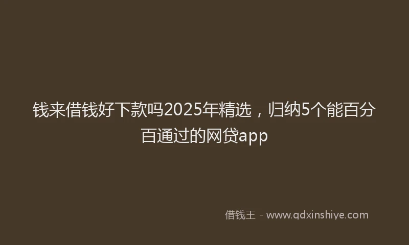 钱来借钱好下款吗2025年精选，归纳5个能百分百通过的网贷app